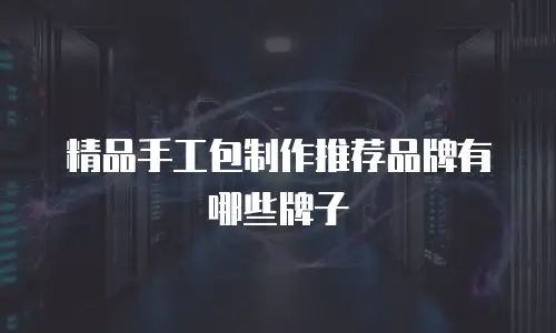 精品手工包制作推荐品牌有哪些牌子