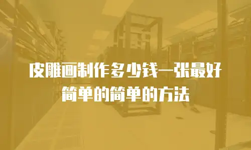 皮雕画制作多少钱一张最好简单的简单的方法
