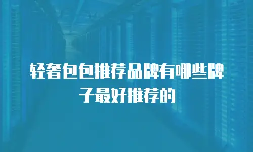 轻奢包包推荐品牌有哪些牌子最好推荐的