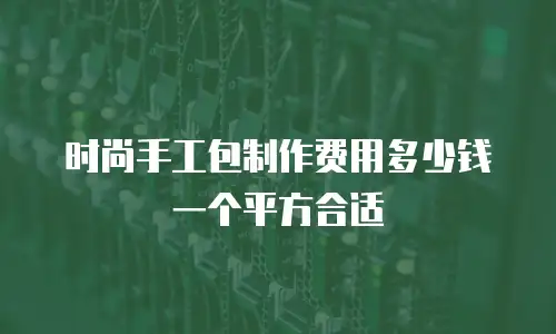 时尚手工包制作费用多少钱一个平方合适