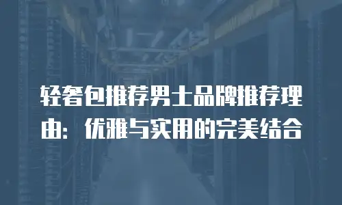 轻奢包推荐男士品牌推荐理由：优雅与实用的完美结合