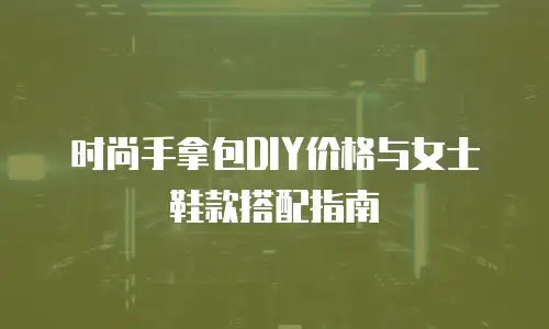 时尚手拿包DIY价格与女士鞋款搭配指南