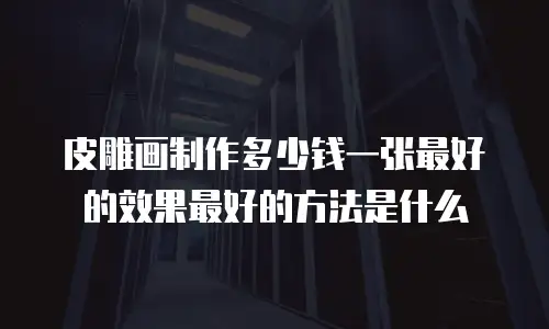 皮雕画制作多少钱一张最好的效果最好的方法是什么