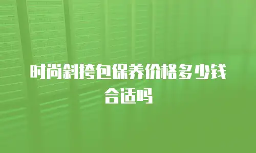 时尚斜挎包保养价格多少钱合适吗