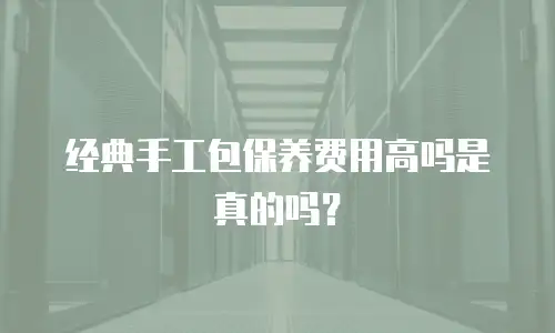 经典手工包保养费用高吗是真的吗？