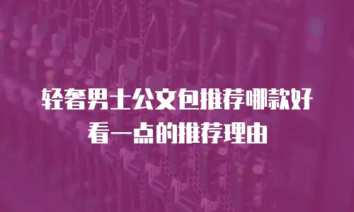 轻奢男士公文包推荐哪款好看一点的推荐理由