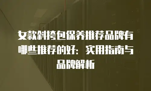 女款斜挎包保养推荐品牌有哪些推荐的好：实用指南与品牌解析