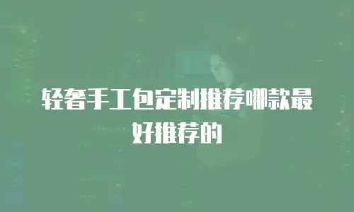 轻奢手工包定制推荐哪款最好推荐的