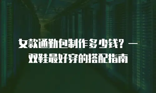 女款通勤包制作多少钱？一双鞋最好穿的搭配指南