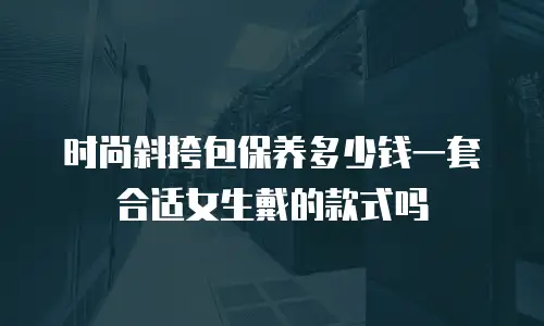 时尚斜挎包保养多少钱一套合适女生戴的款式吗