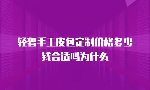 轻奢手工皮包定制价格多少钱合适吗为什么