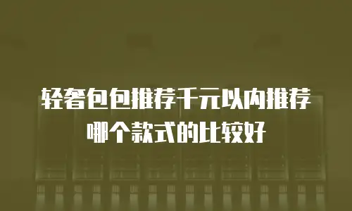 轻奢包包推荐千元以内推荐哪个款式的比较好