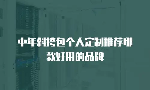中年斜挎包个人定制推荐哪款好用的品牌