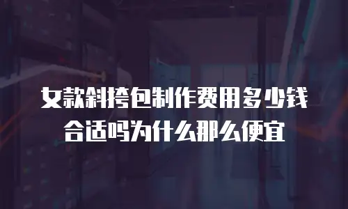 女款斜挎包制作费用多少钱合适吗为什么那么便宜