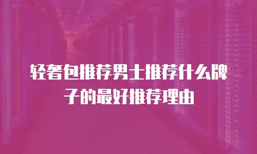轻奢包推荐男士推荐什么牌子的最好推荐理由