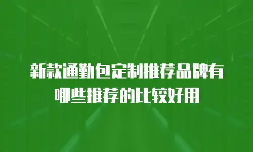 新款通勤包定制推荐品牌有哪些推荐的比较好用
