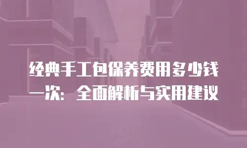 经典手工包保养费用多少钱一次：全面解析与实用建议