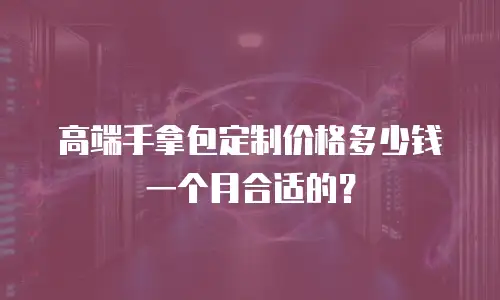 高端手拿包定制价格多少钱一个月合适的？