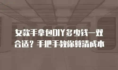 女款手拿包DIY多少钱一双合适？手把手教你算清成本