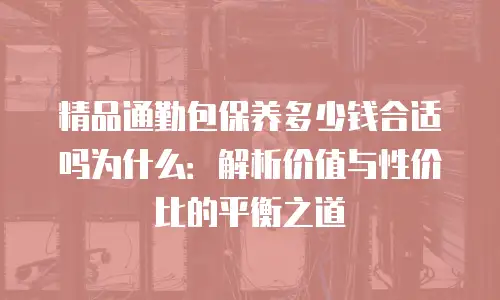 精品通勤包保养多少钱合适吗为什么：解析价值与性价比的平衡之道