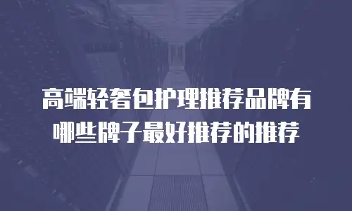 高端轻奢包护理推荐品牌有哪些牌子最好推荐的推荐