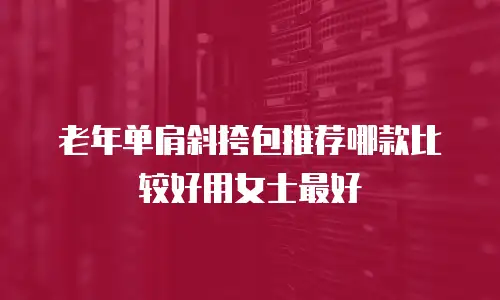 老年单肩斜挎包推荐哪款比较好用女士最好