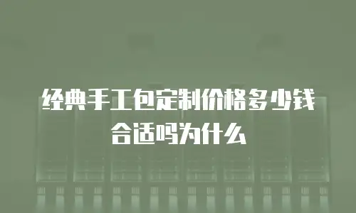 经典手工包定制价格多少钱合适吗为什么