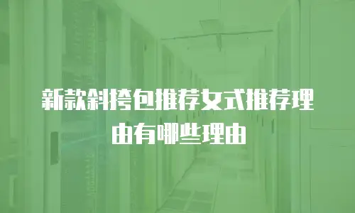 新款斜挎包推荐女式推荐理由有哪些理由