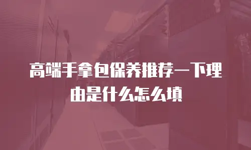 高端手拿包保养推荐一下理由是什么怎么填