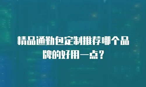 精品通勤包定制推荐哪个品牌的好用一点？