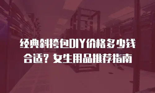 经典斜挎包DIY价格多少钱合适？女生用品推荐指南