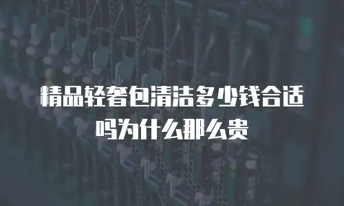 精品轻奢包清洁多少钱合适吗为什么那么贵