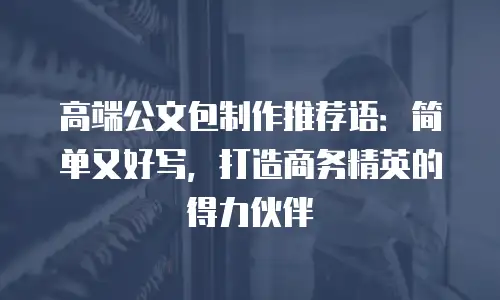 高端公文包制作推荐语：简单又好写，打造商务精英的得力伙伴