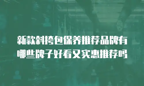 新款斜挎包保养推荐品牌有哪些牌子好看又实惠推荐吗