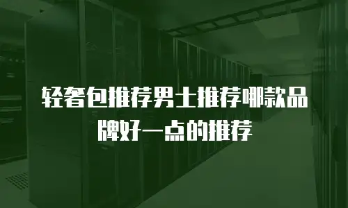 轻奢包推荐男士推荐哪款品牌好一点的推荐