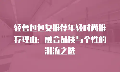 轻奢包包女推荐年轻时尚推荐理由：融合品质与个性的潮流之选