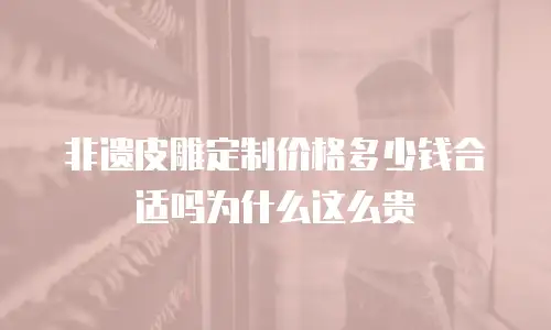 非遗皮雕定制价格多少钱合适吗为什么这么贵