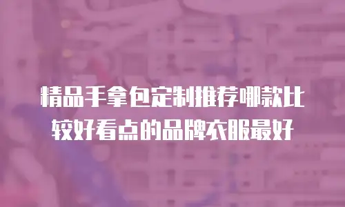精品手拿包定制推荐哪款比较好看点的品牌衣服最好