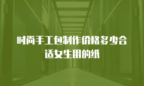 时尚手工包制作价格多少合适女生用的纸