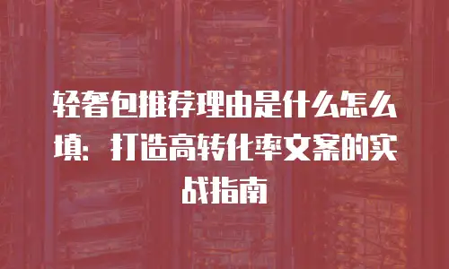轻奢包推荐理由是什么怎么填：打造高转化率文案的实战指南