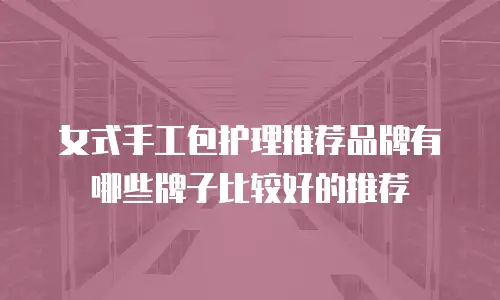 女式手工包护理推荐品牌有哪些牌子比较好的推荐