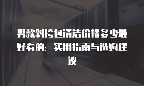 男款斜挎包清洁价格多少最好看的：实用指南与选购建议