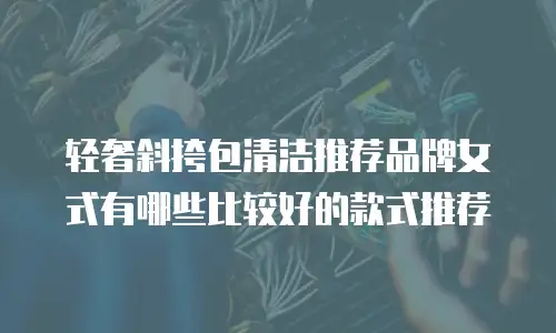 轻奢斜挎包清洁推荐品牌女式有哪些比较好的款式推荐