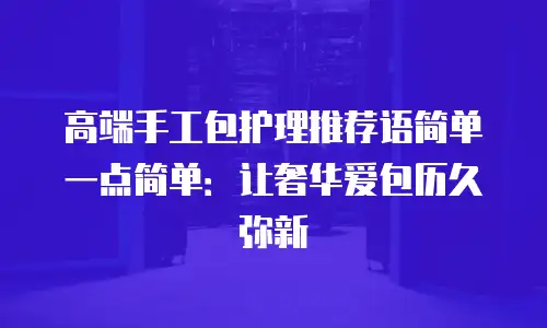 高端手工包护理推荐语简单一点简单：让奢华爱包历久弥新