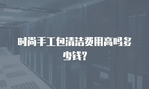 时尚手工包清洁费用高吗多少钱？