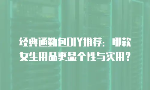 经典通勤包DIY推荐：哪款女生用品更显个性与实用？