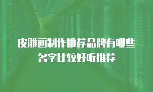 皮雕画制作推荐品牌有哪些名字比较好听推荐