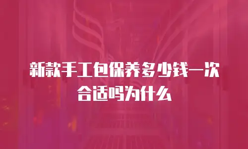 新款手工包保养多少钱一次合适吗为什么