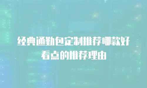 经典通勤包定制推荐哪款好看点的推荐理由