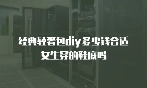 经典轻奢包diy多少钱合适女生穿的鞋底吗
